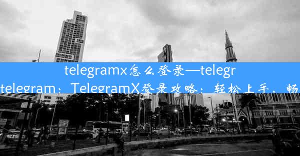 telegramx怎么登录—telegramx怎么登录telegram：TelegramX登录攻略：轻松上手，畅享群聊新