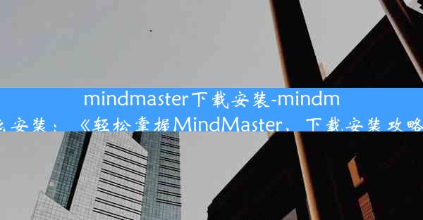 mindmaster下载安装-mindmaster怎么安装：《轻松掌握MindMaster，下载安装攻略全解析》