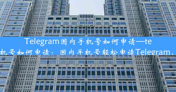 Telegram国内手机号如何申请—telegram国内手机号如何申请：国内手机号轻松申请Telegram，只需简单几步