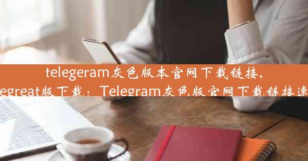 telegeram灰色版本官网下载链接,telegreat版下载：Telegram灰色版官网下载链接速来