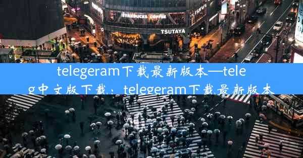 telegeram下载最新版本—teleg中文版下载：telegeram下载最新版本