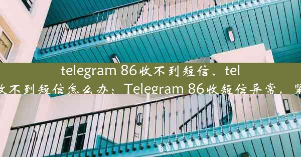 telegram 86收不到短信、telegram收不到短信怎么办：Telegram 86收短信异常，紧急求助