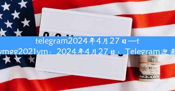 telegram2024年4月27日—telegram-@ymgg2021ym：2024年4月27日：Telegram迎