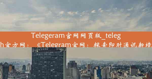 Telegeram官网网页版_telegraph官方网：《Telegram官网：探索即时通讯新境界》