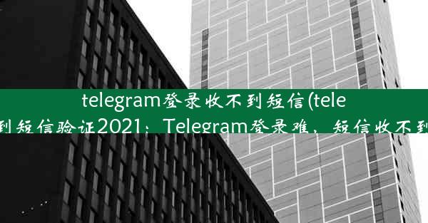 telegram登录收不到短信(telegram收不到短信验证2021：Telegram登录难，短信收不到怎么办？)