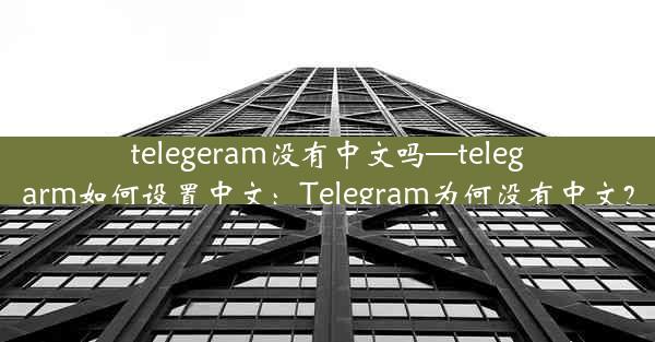 telegeram没有中文吗—telegarm如何设置中文：Telegram为何没有中文？