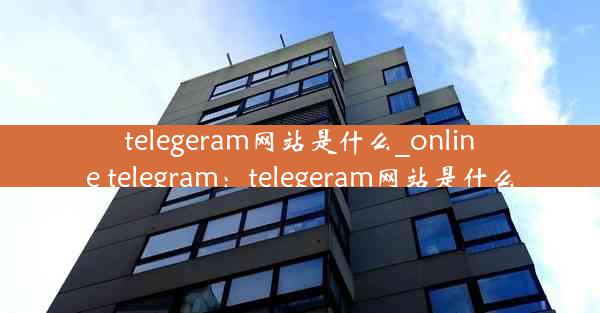 telegeram网站是什么_online telegram：telegeram网站是什么