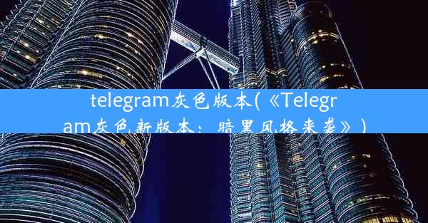 telegram灰色版本(《Telegram灰色新版本：暗黑风格来袭》)