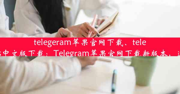 telegeram苹果官网下载、telegreat ios中文版下载：Telegram苹果官网下载新版本，速来体验