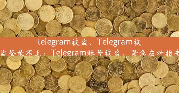 telegram被盗、Telegram被盗登录不上：Telegram账号被盗，紧急应对指南