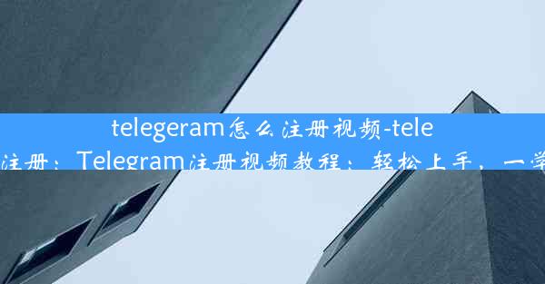 telegeram怎么注册视频-telegtam注册：Telegram注册视频教程：轻松上手，一学就会