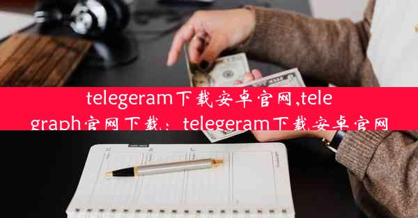 telegeram下载安卓官网,telegraph官网下载：telegeram下载安卓官网