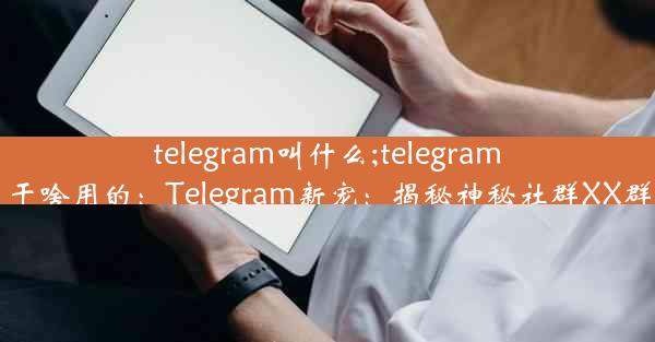 telegram叫什么;telegram干啥用的：Telegram新宠：揭秘神秘社群XX群