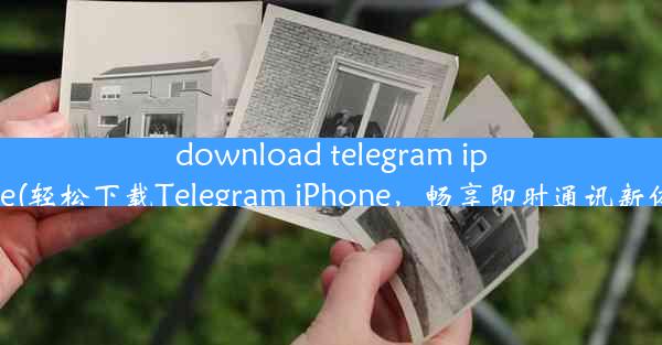 download telegram iphone(轻松下载Telegram iPhone，畅享即时通讯新体验)