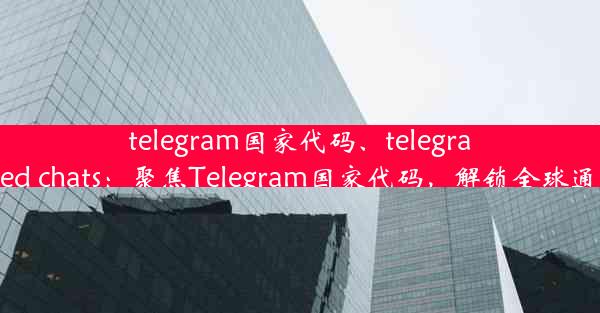 telegram国家代码、telegram archived chats：聚焦Telegram国家代码，解锁全球通讯新篇