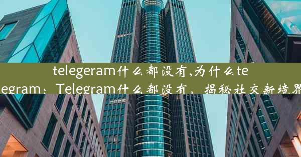 telegeram什么都没有,为什么telegram：Telegram什么都没有，揭秘社交新境界