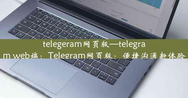 telegeram网页版—telegram web端：Telegram网页版：便捷沟通新体验