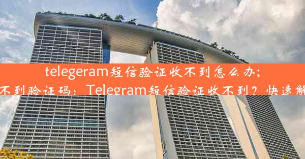 telegeram短信验证收不到怎么办;teleg收不到验证码：Telegram短信验证收不到？快速解决攻略