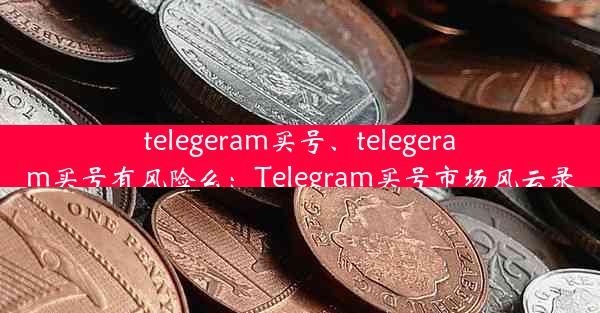 telegeram买号、telegeram买号有风险么：Telegram买号市场风云录