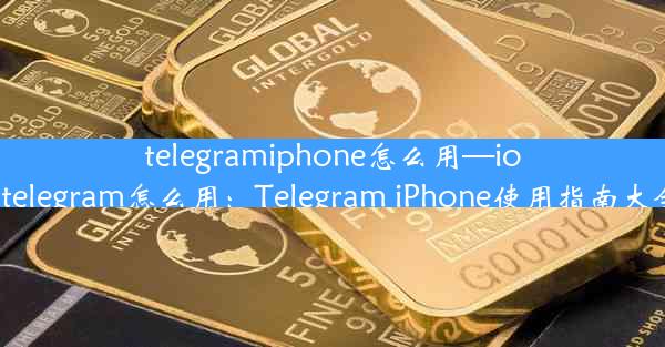 telegramiphone怎么用—ios telegram怎么用：Telegram iPhone使用指南大全