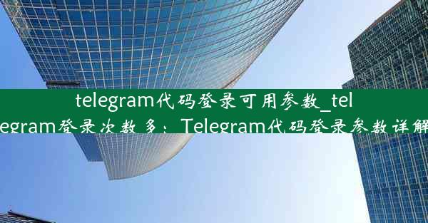 telegram代码登录可用参数_telegram登录次数多：Telegram代码登录参数详解