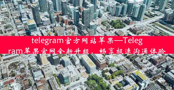 telegram官方网站苹果—Telegram苹果官网全新升级，畅享极速沟通体验