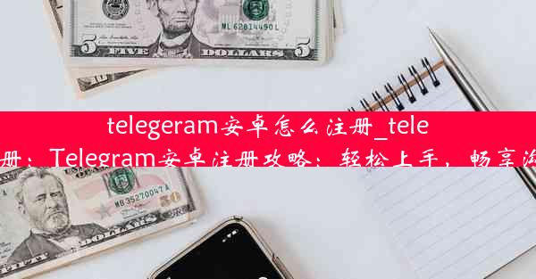 telegeram安卓怎么注册_telegtam注册：Telegram安卓注册攻略：轻松上手，畅享沟通乐趣