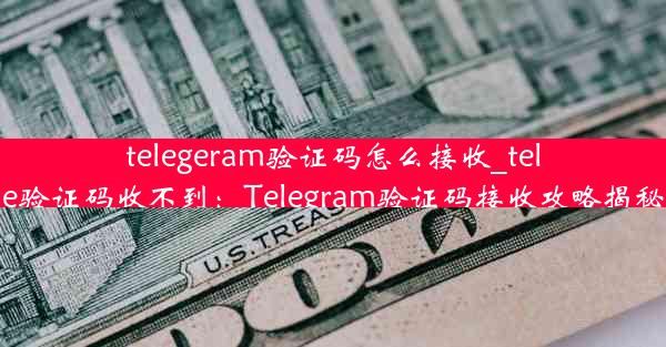 telegeram验证码怎么接收_tele验证码收不到：Telegram验证码接收攻略揭秘