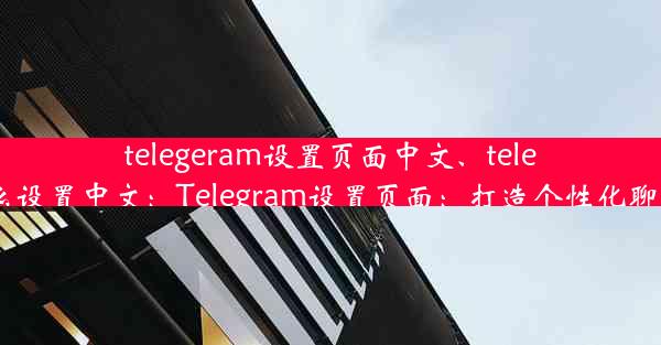 telegeram设置页面中文、telegra怎么设置中文：Telegram设置页面：打造个性化聊天体验