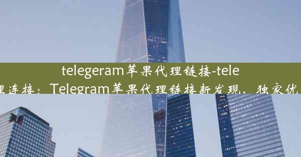 telegeram苹果代理链接-telegreat代理连接：Telegram苹果代理链接新发现，独家优惠等你来