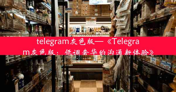 telegram灰色版—《Telegram灰色版：低调奢华的沟通新体验》