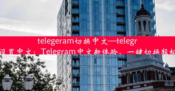 telegeram切换中文—telegranm设置中文：Telegram中文新体验，一键切换轻松上手