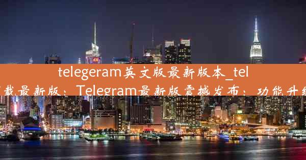 telegeram英文版最新版本_telegreat中文版下载最新版：Telegram最新版震撼发布：功能升级，体验再飞