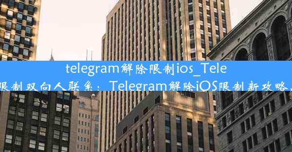 telegram解除限制ios_Telegram解除限制双向人联系：Telegram解除iOS限制新攻略，轻松解锁