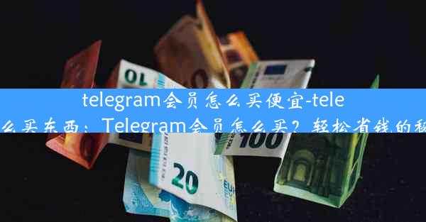 telegram会员怎么买便宜-telegram怎么买东西：Telegram会员怎么买？轻松省钱的秘密通道