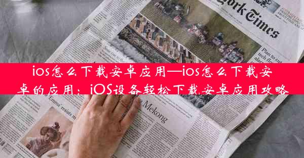 ios怎么下载安卓应用—ios怎么下载安卓的应用：iOS设备轻松下载安卓应用攻略