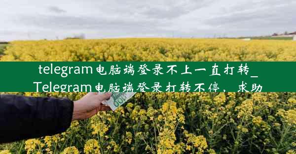 telegram电脑端登录不上一直打转_Telegram电脑端登录打转不停，求助