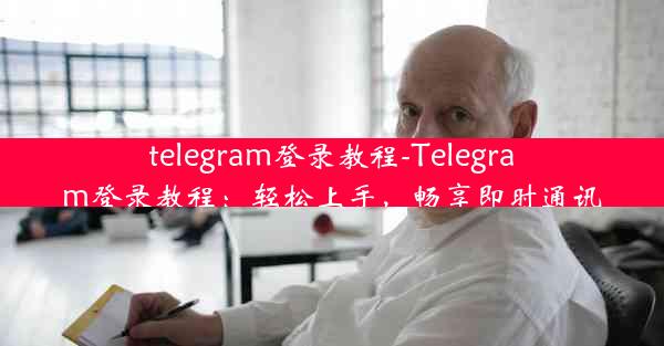 telegram登录教程-Telegram登录教程：轻松上手，畅享即时通讯