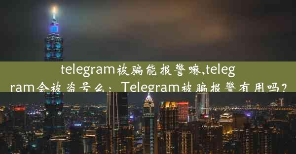 telegram被骗能报警嘛,telegram会被盗号么：Telegram被骗报警有用吗？