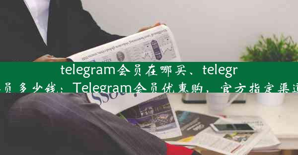 telegram会员在哪买、telegram会员多少钱：Telegram会员优惠购，官方指定渠道揭秘