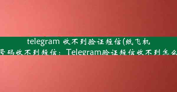 telegram 收不到验证短信(纸飞机中国号码收不到短信：Telegram验证短信收不到怎么办？)