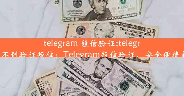 telegram 短信验证;telegram 收不到验证短信：Telegram短信验证，安全便捷新体验