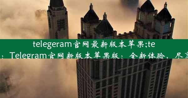 telegeram官网最新版本苹果;telegarm ios：Telegram官网新版本苹果版：全新体验，尽享沟通乐趣