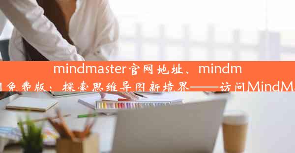 mindmaster官网地址、mindmaster官网免费版：探索思维导图新境界——访问MindMaster官网