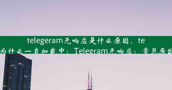 telegeram无响应是什么原因、telegram为什么一直加载中：Telegram无响应：常见原因大揭秘