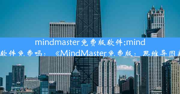 mindmaster免费版软件;mindmaster软件免费吗：《MindMaster免费版：思维导图新体验》