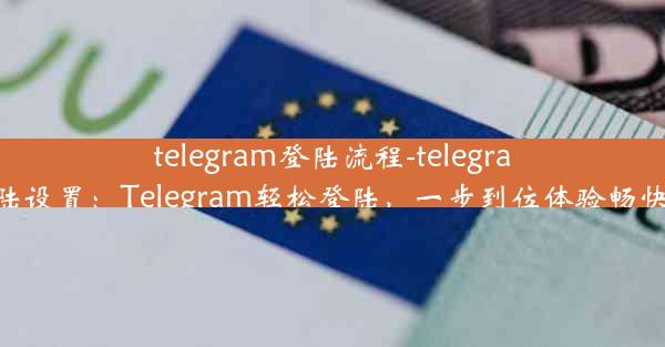 telegram登陆流程-telegram登陆设置：Telegram轻松登陆，一步到位体验畅快沟通