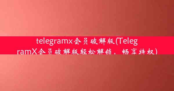 telegramx会员破解版(TelegramX会员破解版轻松解锁，畅享特权)