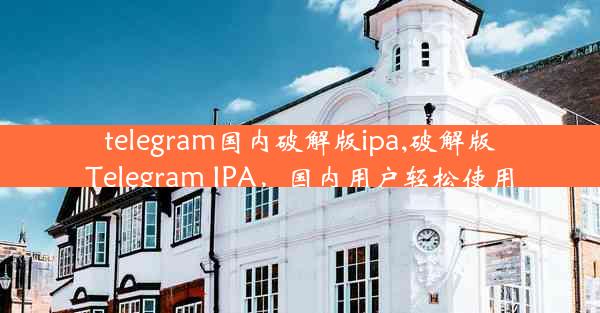 telegram国内破解版ipa,破解版Telegram IPA，国内用户轻松使用