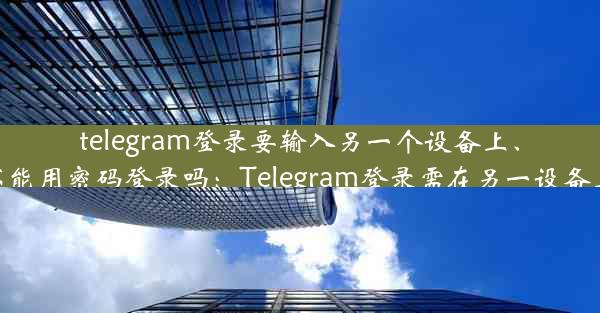 telegram登录要输入另一个设备上、telegram不能用密码登录吗：Telegram登录需在另一设备上输入验证